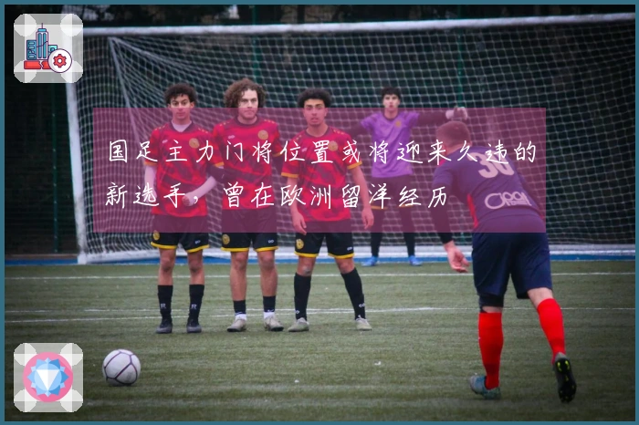 国足主力门将位置或将迎来久违的新选手，曾在欧洲留洋经历