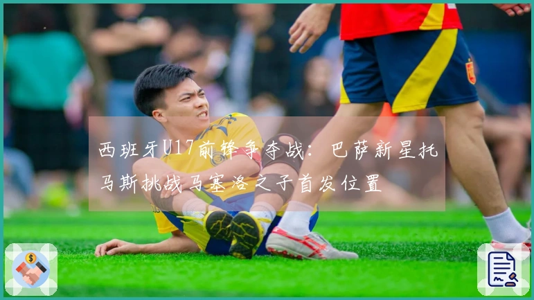 西班牙U17前锋争夺战：巴萨新星托马斯挑战马塞洛之子首发位置